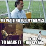 Sad Pablo Escobar | ME WAITING FOR MY MEMES; TO MAKE IT; INTO THE FUN STREAM | image tagged in memes,sad pablo escobar,relatable,relatable memes,funny,funny memes | made w/ Imgflip meme maker