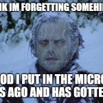 :( | ME: I THINK IM FORGETTING SOMEHING.... NAH. THE FOOD I PUT IN THE MICROWAVE 5 HOURS AGO AND HAS GOTTEN COLD: | image tagged in cold,relatable,food,microwave,dang it | made w/ Imgflip meme maker