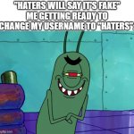 I am him | "HATERS WILL SAY IT'S FAKE"
ME GETTING READY TO CHANGE MY USERNAME TO "HATERS": | image tagged in evil plankton,memes,spongebob,haters | made w/ Imgflip meme maker