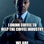 Coffee2 | YOU DRINK COFFEE TO WAKE UP; I DRINK COFFEE TO HELP THE COFFEE INDUSTRY; WE ARE NOT THE SAME | image tagged in gus fring we are not the same | made w/ Imgflip meme maker