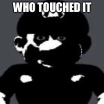 . | WHO TOUCHED IT | image tagged in uncanny mario | made w/ Imgflip meme maker