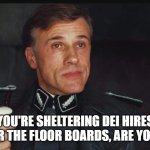 You're sheltering enemies of the state under the floorboards | YOU'RE SHELTERING DEI HIRES UNDER THE FLOOR BOARDS, ARE YOU NOT | made w/ Imgflip meme maker