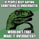 Philosoraptor | IF PEOPLE KEEP SAYING SOMETHING IS UNDERRATED, WOULDN'T THAT MAKE IT OVERRATED? | image tagged in memes,philosoraptor,shower thoughts | made w/ Imgflip meme maker