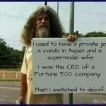 Decaf | I used to have a private jet,
a condo in Aspen and a 
supermodel wife. I was the CEO of a 
Fortune 500 company. Then I switched to decaf... @ChallengeBelief | image tagged in homeless man | made w/ Imgflip meme maker