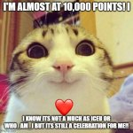 lets gooooooooo | I'M ALMOST AT 10,000 POINTS! I; I KNOW ITS NOT A MUCH AS ICEU OR WHO_AM_I BUT ITS STILL A CELEBRATION FOR ME!! | image tagged in memes,smiling cat,yayaya,10k | made w/ Imgflip meme maker