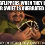 It just gets repetitive | IMGFLIPPERS WHEN THEY USE TAYLOR SWIFT IS OVERRATED MEME | image tagged in it's like i'm printing my own money | made w/ Imgflip meme maker