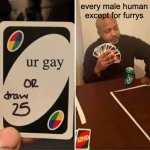 guys dont be gay or a furry | every male human except for furrys; ur gay | image tagged in memes,uno draw 25 cards | made w/ Imgflip meme maker