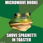 Foul Bachelor Frog Meme | MICROWAVE BROKE; SHOVE SPAGHETTI IN TOASTER | image tagged in memes,foul bachelor frog | made w/ Imgflip meme maker