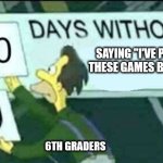 why tho | SAYING "I'VE PLAYED THESE GAMES BEFORE!"; 6TH GRADERS | image tagged in 0 days without lenny simpsons | made w/ Imgflip meme maker