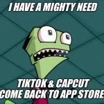 I Have A Mighty Need TikTok & CapCut Come Back To App Store! | I HAVE A MIGHTY NEED; TIKTOK & CAPCUT COME BACK TO APP STORE! | image tagged in mighty need | made w/ Imgflip meme maker