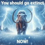 You should go extinct NOW!