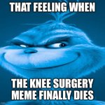 Blue Grinch | THAT FEELING WHEN; THE KNEE SURGERY MEME FINALLY DIES | image tagged in blue grinch,knee surgery | made w/ Imgflip meme maker