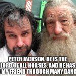 Peter Jackson and Ian McKellen | PETER JACKSON. HE IS THE LORD OF ALL HORSES. AND HE HAS BEEN MY FRIEND THROUGH MANY DANGERS. | image tagged in peter jackson and ian mckellen | made w/ Imgflip meme maker