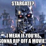 Skynet is here | STARGATE? I MEAN IF YOU'RE GONNA RIP OFF A MOVIE... | image tagged in skynet is here | made w/ Imgflip meme maker