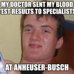 10 Guy | MY DOCTOR SENT MY BLOOD TEST RESULTS TO SPECIALISTS; AT ANHEUSER-BUSCH | image tagged in memes,10 guy | made w/ Imgflip meme maker