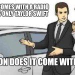 I hope it does | THIS CAR COMES WITH A RADIO THAT PLAYS ONLY TAYLOR SWIFT; QUESTION DOES IT COME WITH A GUN | image tagged in memes,car salesman slaps roof of car,taylor swift | made w/ Imgflip meme maker