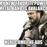 Brace Yourselves X is Coming | MY NEW FAVORITE POWER METAL BAND IS AVALANCH; HERE COME THE ADS | image tagged in memes,brace yourselves x is coming | made w/ Imgflip meme maker