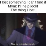 Allow me to introduce myself(jojo) | Me: I lost something I can't find it!!!!!1
Mom: I'll help look!
The thing I lost: | image tagged in allow me to introduce myself jojo | made w/ Imgflip meme maker