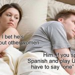 I Bet He's Thinking About Other Women Meme | Her: I bet he’s thinking about other women; Him: if you speak Spanish and play Uno, do you have to say “one” instead? | image tagged in memes,i bet he's thinking about other women | made w/ Imgflip meme maker