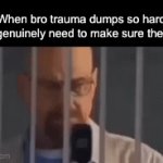 Always check in on your bros people | When bro trauma dumps so hard you genuinely need to make sure their ok: | image tagged in gifs,waltah,walter white,breaking bad,sad,depression | made w/ Imgflip video-to-gif maker