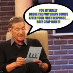 You Broke It !!!   DANG !  : ) | YOU LITERALLY 
BROKE THE POLYGRAPH DEVICE
  AFTER YOUR FIRST RESPONSE . . .
HOLY CRAP MAN !!! | image tagged in maury lie detector | made w/ Imgflip meme maker