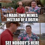 today | I MADE TWO MEMES INSTEAD OF A DOZEN; SEE NOBODY'S HERE | image tagged in memes,see nobody cares | made w/ Imgflip meme maker