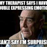 My Therapist Says | MY THERAPIST SAYS I HAVE TROUBLE EXPRESSING EMOTIONS; I CAN'T SAY I'M SURPRISED | image tagged in therapist | made w/ Imgflip meme maker