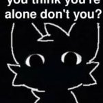 You think you're alone, don't you? meme