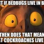 Shocked Cutter | WAIT IF BEDBUGS LIVE IN BEDS; THEN DOES THAT MEAN THAT COCKROACHES LIVE IN… | image tagged in shocked cutter | made w/ Imgflip meme maker