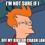 Futurama Fry Meme | I'M NOT SURE IF I; FELL OFF MY BIKE OR CRASH LANDED | image tagged in memes,futurama fry | made w/ Imgflip meme maker