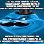 Blue Grinch | THAT PARTICULAR EMOTIONAL SENSATION, CHARACTERIZED BY A PROFOUND MIXTURE OF TREPIDATION AND ANTICIPATION, THAT ONE EXPERIENCES WHEN THE SURGICAL PROCEDURE INVOLVING THE; ANATOMICAL STRUCTURE KNOWN AS THE KNEE, WHICH IS SCHEDULED TO TRANSPIRE ON THE MORROW, APPROACHES WITH ALARMING PROXIMITY. | image tagged in blue grinch | made w/ Imgflip meme maker