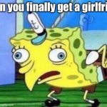 It happens only to the Boiz | when you finally get a girlfriend | image tagged in memes,mocking spongebob | made w/ Imgflip meme maker