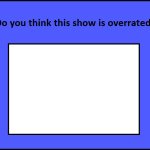 do you think this show is overrated ?