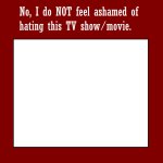 no i do not feel ashamed of hating this tv show/movie