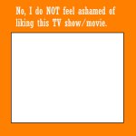 no i do not feel ashamed of liking this tv show/movie