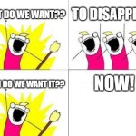 Magic | WHAT DO WE WANT?? TO DISAPPEAR! NOW! WHEN DO WE WANT IT?? | image tagged in memes,what do we want | made w/ Imgflip meme maker