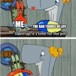 The pill | ME; THE BAD THINGS OF LIFE | image tagged in the pill | made w/ Imgflip meme maker