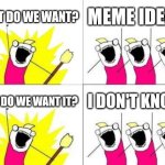 "What was my meme idea again?" | WHAT DO WE WANT? MEME IDEAS! HOW DO WE WANT IT? I DON'T KNOW! | image tagged in memes,what do we want,why are you reading this,funny | made w/ Imgflip meme maker