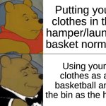 Tuxedo Winnie The Pooh Meme | Putting your clothes in the hamper/laundry basket normally; Using your clothes as a basketball and the bin as the hoop | image tagged in memes,tuxedo winnie the pooh | made w/ Imgflip meme maker