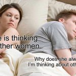 Why? | I bet he is thinking about other women; Why does she always think I’m thinking about other women? | image tagged in memes,i bet he's thinking about other women | made w/ Imgflip meme maker