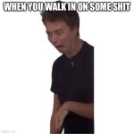 Alrighty then… | WHEN YOU WALK IN ON SOME SHIT | image tagged in oh shit,funny,wtf,memes,relatable,scared | made w/ Imgflip meme maker