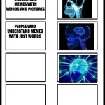 Levels of understanding memes | PEOPLE WHO UNDERSTAND MEMES WITH WORDS AND PICTURES; PEOPLE WHO UNDERSTAND MEMES WITH JUST WORDS | image tagged in 8 panel blank comic,misunderstanding,memes,expanding brain | made w/ Imgflip meme maker