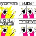 What Do We Want | WHAT DO WE WANT!!!! HEARING AIDS!!! HEARINNG AIDS!!! WHEN DO WE WANT IT!!!!! | image tagged in memes,what do we want | made w/ Imgflip meme maker