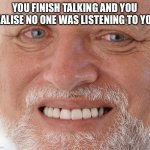 Hide the Pain Harold | YOU FINISH TALKING AND YOU REALISE NO ONE WAS LISTENING TO YOU | image tagged in hide the pain harold | made w/ Imgflip meme maker