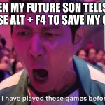 I've Played These Games Before | WHEN MY FUTURE SON TELLS ME TO USE ALT + F4 TO SAVE MY GAME | image tagged in i've played these games before | made w/ Imgflip meme maker