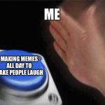 I love you all | ME; MAKING MEMES ALL DAY TO MAKE PEOPLE LAUGH | image tagged in memes,blank nut button | made w/ Imgflip meme maker