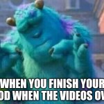 Sully shutdown | WHEN YOU FINISH YOUR FOOD WHEN THE VIDEOS OVER | image tagged in sully shutdown | made w/ Imgflip meme maker