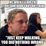 anxious | ME WHEN I LEAVE THE STORE AND DIDN'T BUY ANYTHING; "JUST KEEP WALKING. YOU DID NOTHING WRONG" | image tagged in anxious | made w/ Imgflip meme maker