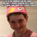 Fag | SO IN THE COMMENTS ARE ME, SARAH AND EMILY'S BIGGEST HEAR ME OUTS, I WANT YALL TO RANK THEM FROM LEAST TO MOST CURSED | image tagged in vernias face | made w/ Imgflip meme maker