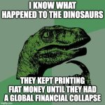 philosoraptors and their financial bubbles lol | I KNOW WHAT HAPPENED TO THE DINOSAURS; THEY KEPT PRINTING FIAT MONEY UNTIL THEY HAD A GLOBAL FINANCIAL COLLAPSE | image tagged in memes,philosoraptor,btc,cryptocurrency | made w/ Imgflip meme maker